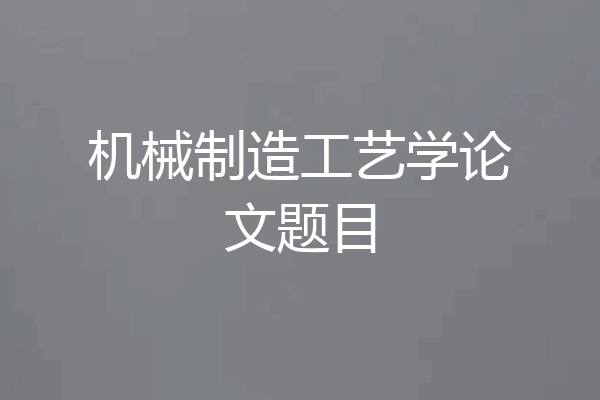 机械制造工艺学论文题目