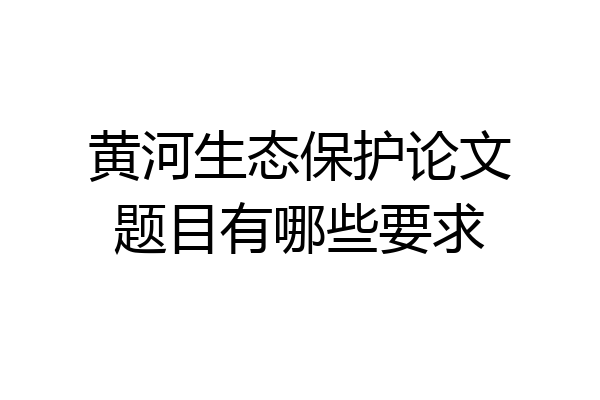 黄河生态保护论文题目有哪些要求