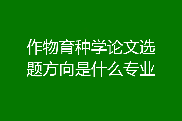 作物育种学论文选题方向是什么专业