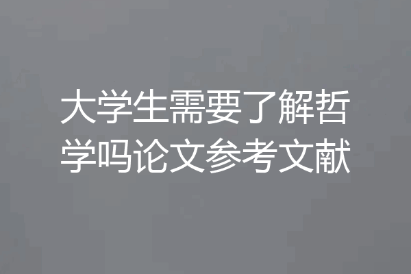 大学生需要了解哲学吗论文参考文献