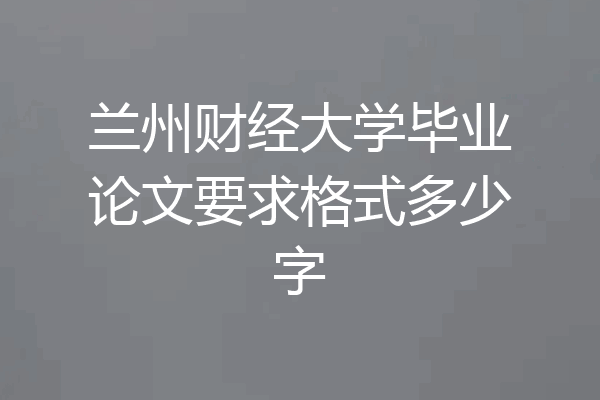 兰州财经大学毕业论文要求格式多少字