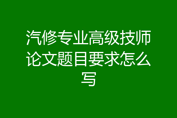 汽修专业高级技师论文题目要求怎么写