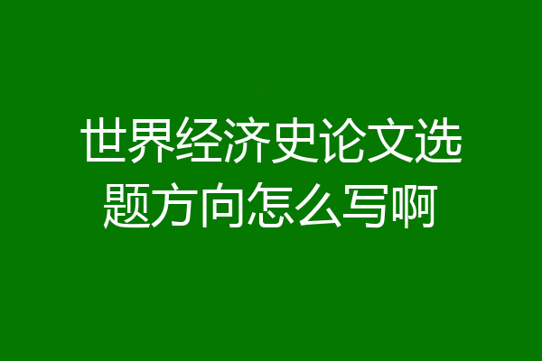 世界经济史论文选题方向怎么写啊