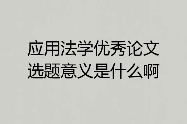 应用法学优秀论文选题意义是什么啊