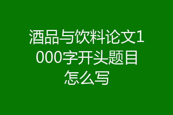 酒品与饮料论文1000字开头题目怎么写