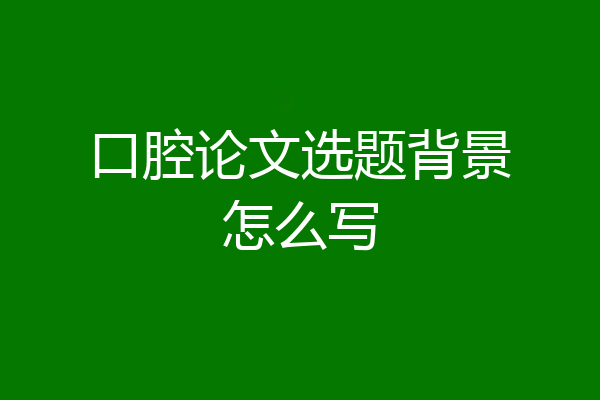 口腔论文选题背景怎么写