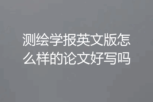 测绘学报英文版怎么样的论文好写吗