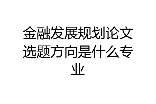 金融发展规划论文选题方向是什么专业