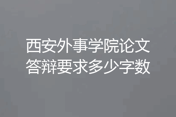 西安外事学院论文答辩要求多少字数