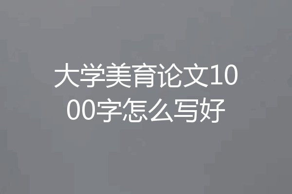 大学美育论文1000字怎么写好