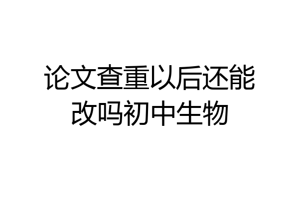 论文查重以后还能改吗初中生物