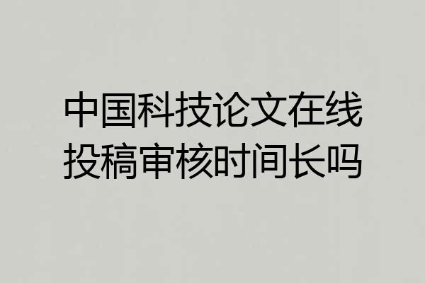 中国科技论文在线投稿审核时间长吗