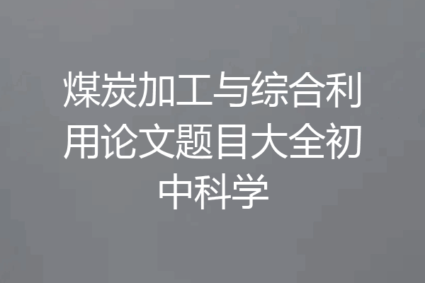 煤炭加工与综合利用论文题目大全初中科学
