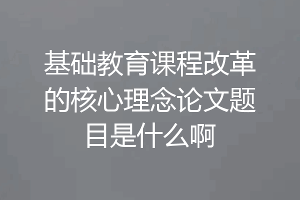 基础教育课程改革的核心理念论文题目是什么啊