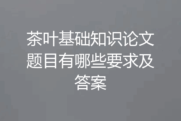 茶叶基础知识论文题目有哪些要求及答案