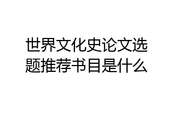 世界文化史论文选题推荐书目是什么