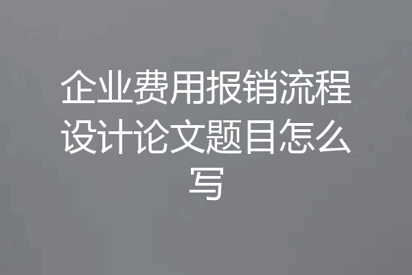 企业费用报销流程设计论文题目怎么写