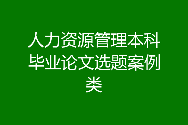 人力资源管理本科毕业论文选题案例类