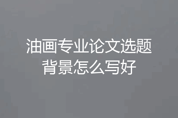 油画专业论文选题背景怎么写好