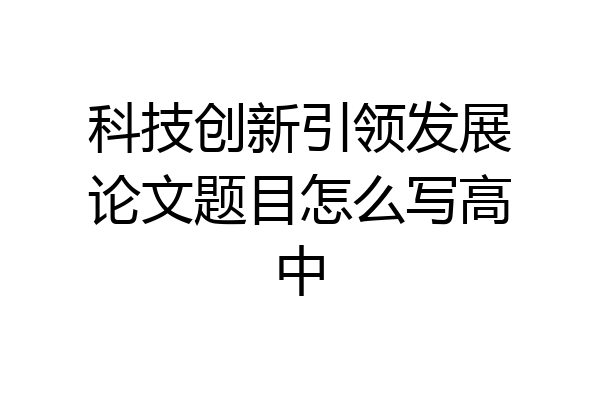 科技创新引领发展论文题目怎么写高中