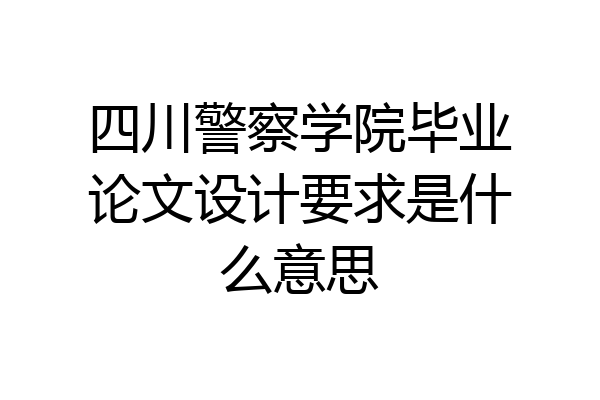 四川警察学院毕业论文设计要求是什么意思