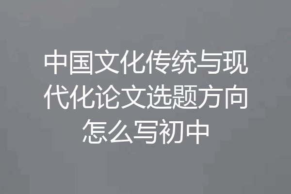 中国文化传统与现代化论文选题方向怎么写初中