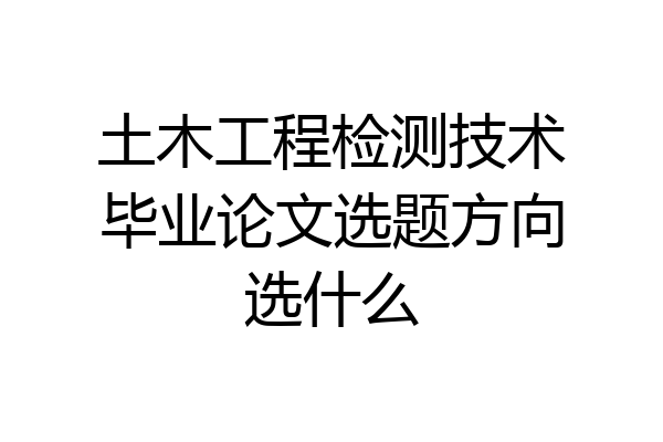土木工程检测技术毕业论文选题方向选什么