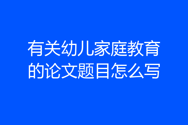有关幼儿家庭教育的论文题目怎么写