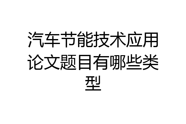 汽车节能技术应用论文题目有哪些类型