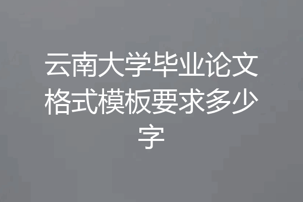 云南大学毕业论文格式模板要求多少字