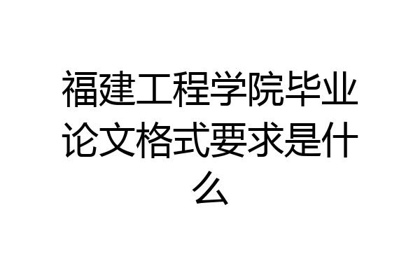 福建工程学院毕业论文格式要求是什么