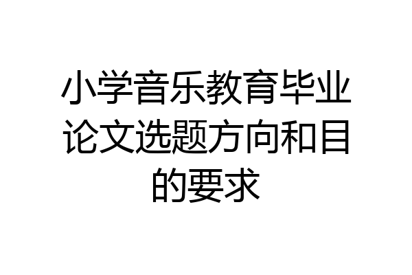 小学音乐教育毕业论文选题方向和目的要求