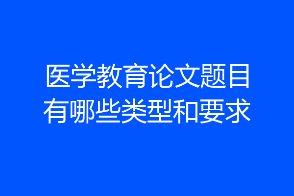 医学教育论文题目有哪些类型和要求