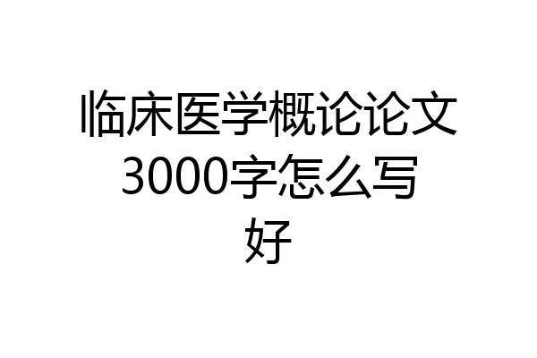 临床医学概论论文3000字怎么写好