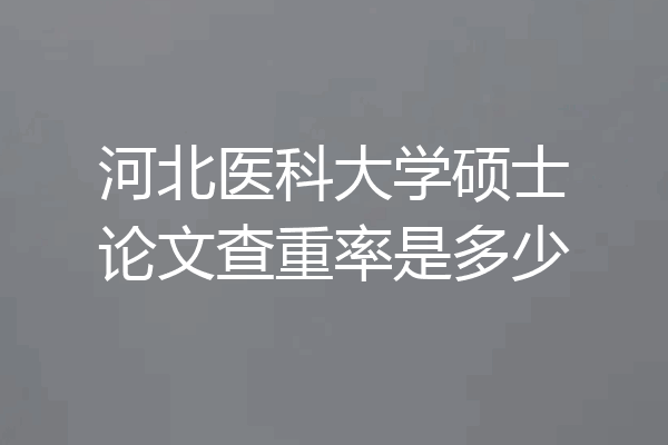 河北医科大学硕士论文查重率是多少