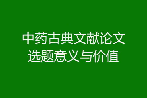 中药古典文献论文选题意义与价值