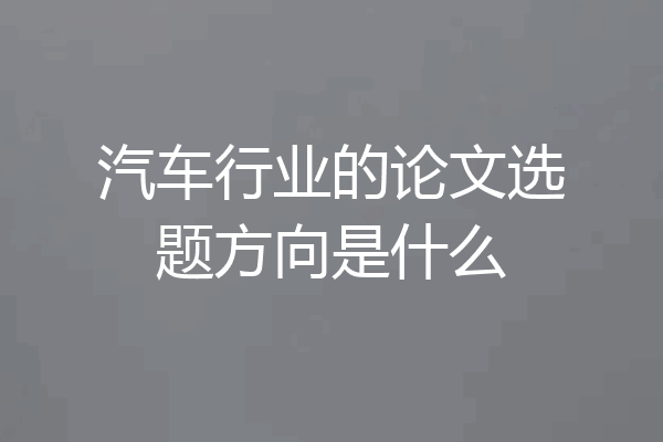 汽车行业的论文选题方向是什么