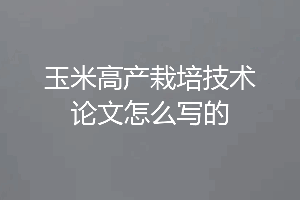 玉米高产栽培技术论文怎么写的