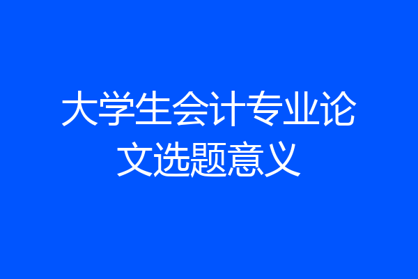 大学生会计专业论文选题意义