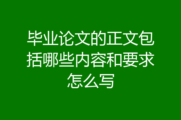 毕业论文的正文包括哪些内容和要求怎么写