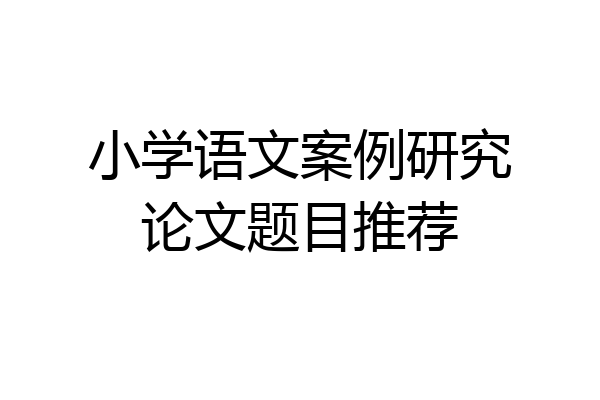 小学语文案例研究论文题目推荐