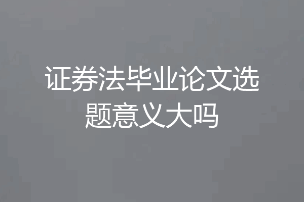 证券法毕业论文选题意义大吗