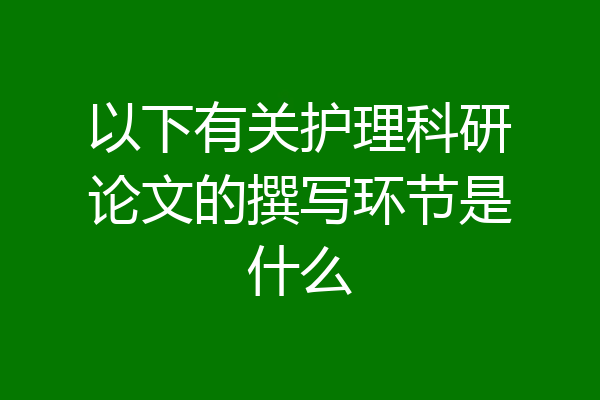 以下有关护理科研论文的撰写环节是什么