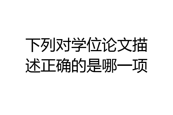 下列对学位论文描述正确的是哪一项