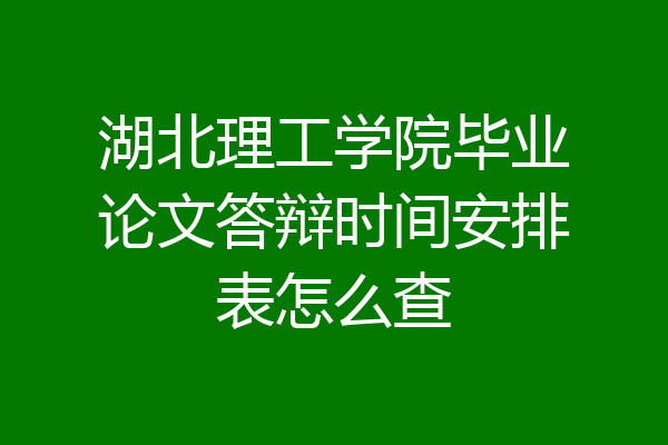 湖北理工学院毕业论文答辩时间安排表怎么查