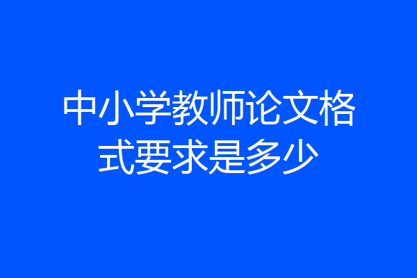 中小学教师论文格式要求是多少