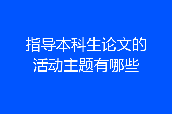 指导本科生论文的活动主题有哪些