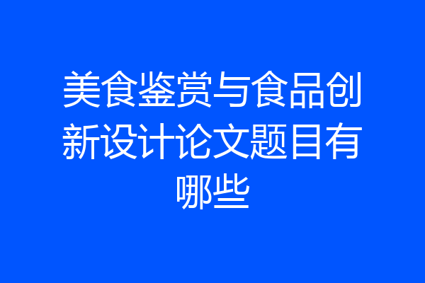 美食鉴赏与食品创新设计论文题目有哪些