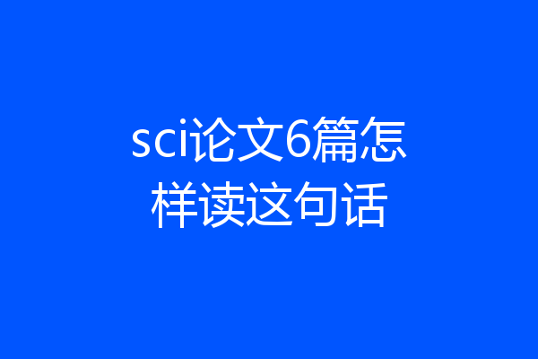 sci论文6篇怎样读这句话