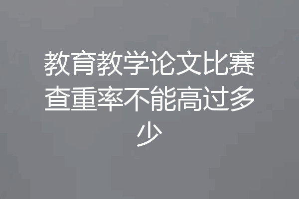 教育教学论文比赛查重率不能高过多少